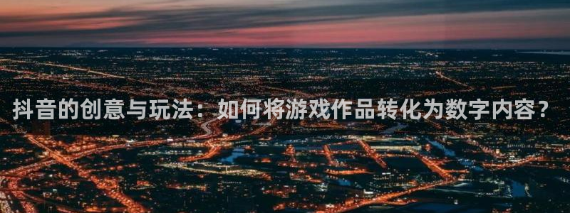 雷火电竞注册平台是什么意思：抖音的创意与玩法：如何将游戏作品转化为数字内容？