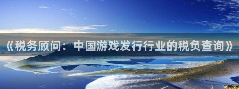 雷火竞技电子商务有限公司怎么样知乎：《税务顾问：中国游戏发行行业的税负查询》