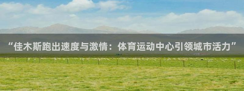 xc体育app官方网站：“佳木斯跑出速度与激情：体育运动中心引领城市活力”