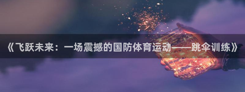 xc体育：《飞跃未来：一场震撼的国防体育运动——跳伞训练》