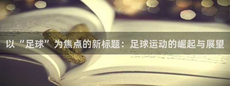 xc体育：以“足球”为焦点的新标题：足球运动的崛起与展望