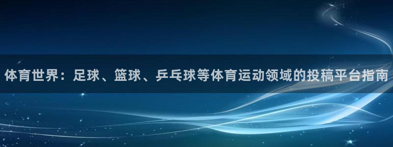 xc体育：体育世界：足球、篮球、乒乓球等体育运动领域的投稿平台指南